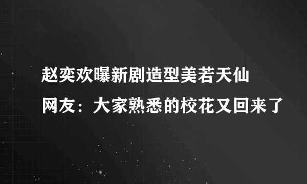 赵奕欢曝新剧造型美若天仙 网友：大家熟悉的校花又回来了