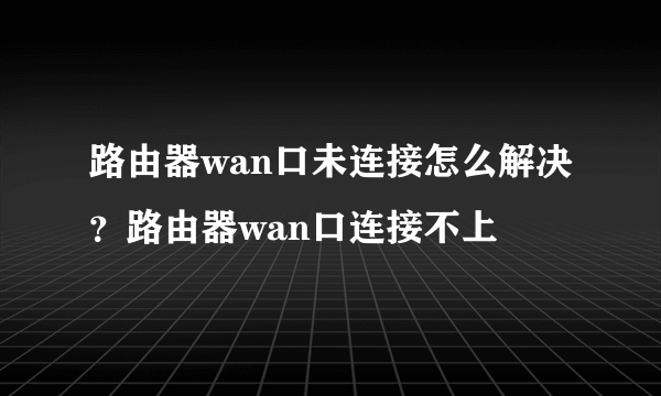 路由器wan口未连接怎么解决？路由器wan口连接不上