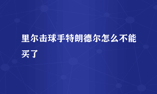 里尔击球手特朗德尔怎么不能买了