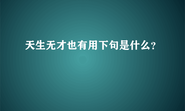 天生无才也有用下句是什么？