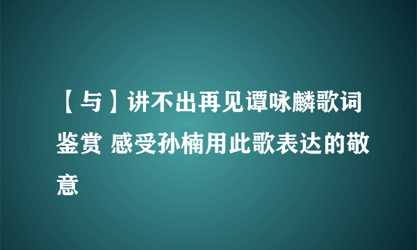 【与】讲不出再见谭咏麟歌词鉴赏 感受孙楠用此歌表达的敬意