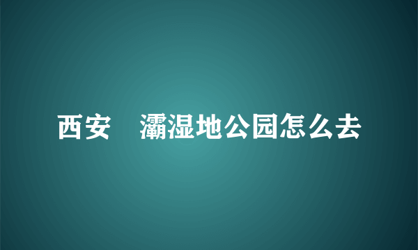 西安浐灞湿地公园怎么去