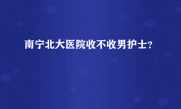 南宁北大医院收不收男护士？