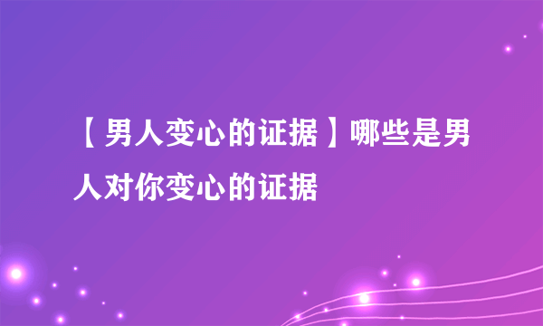 【男人变心的证据】哪些是男人对你变心的证据