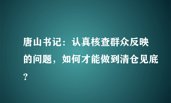 唐山书记：认真核查群众反映的问题，如何才能做到清仓见底？