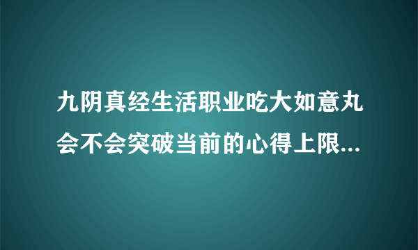 九阴真经生活职业吃大如意丸会不会突破当前的心得上限？每天坚持练生活职业到达上限和吃大如意丸到的等级