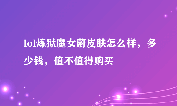 lol炼狱魔女蔚皮肤怎么样，多少钱，值不值得购买