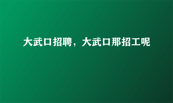 大武口招聘，大武口那招工呢