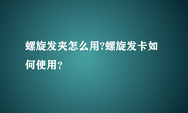 螺旋发夹怎么用?螺旋发卡如何使用？