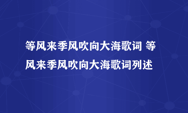 等风来季风吹向大海歌词 等风来季风吹向大海歌词列述