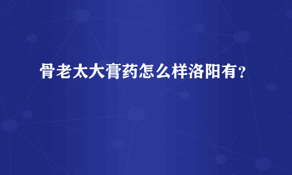 骨老太大膏药怎么样洛阳有？