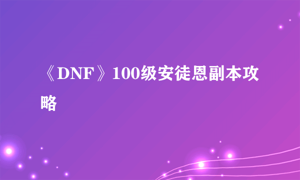 《DNF》100级安徒恩副本攻略