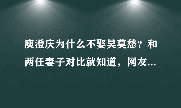 庾澄庆为什么不娶吴莫愁？和两任妻子对比就知道，网友的评论亮了