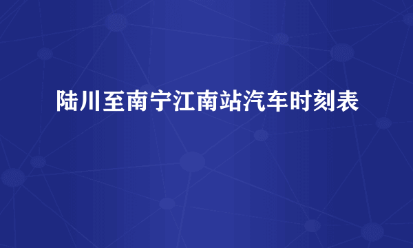 陆川至南宁江南站汽车时刻表