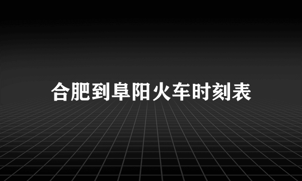 合肥到阜阳火车时刻表