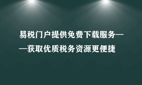 易税门户提供免费下载服务——获取优质税务资源更便捷