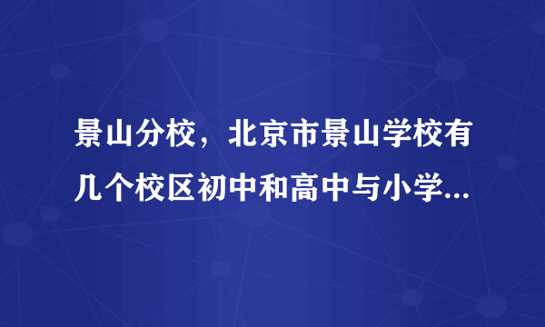 景山分校，北京市景山学校有几个校区初中和高中与小学在一个校区吗  搜狗