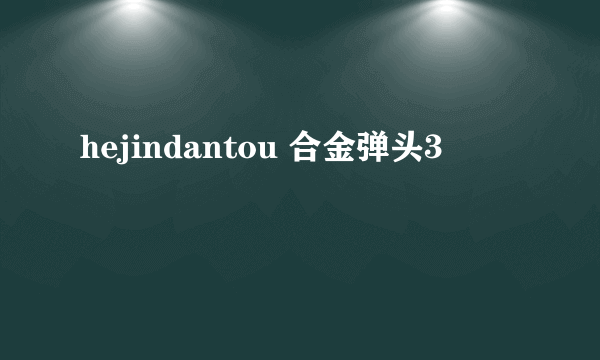 hejindantou 合金弹头3