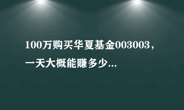 100万购买华夏基金003003，一天大概能赚多少？谢啦。。