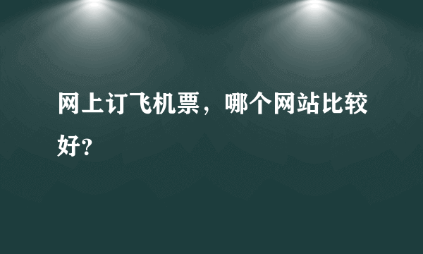 网上订飞机票，哪个网站比较好？