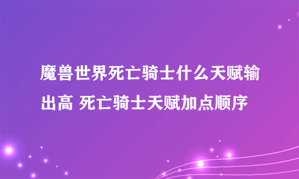 魔兽世界死亡骑士什么天赋输出高 死亡骑士天赋加点顺序