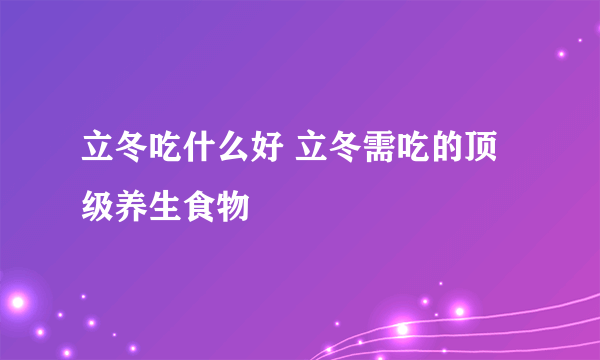 立冬吃什么好 立冬需吃的顶级养生食物