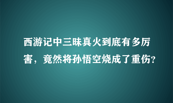 西游记中三昧真火到底有多厉害，竟然将孙悟空烧成了重伤？