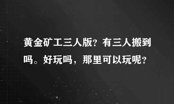 黄金矿工三人版？有三人搬到吗。好玩吗，那里可以玩呢？