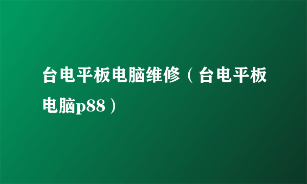 台电平板电脑维修（台电平板电脑p88）