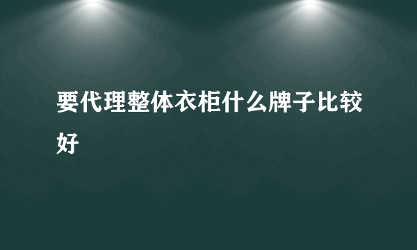 要代理整体衣柜什么牌子比较好