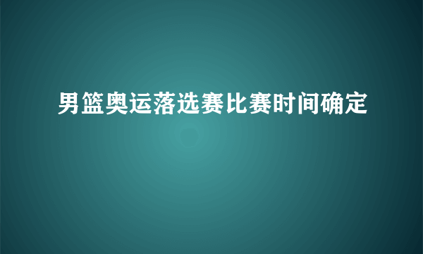 男篮奥运落选赛比赛时间确定