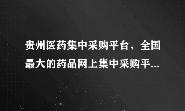 贵州医药集中采购平台，全国最大的药品网上集中采购平台是哪个家网站