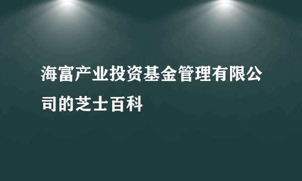 海富产业投资基金管理有限公司的芝士百科