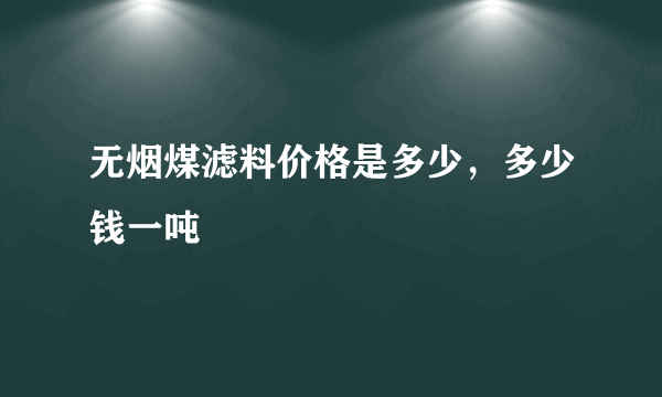 无烟煤滤料价格是多少，多少钱一吨