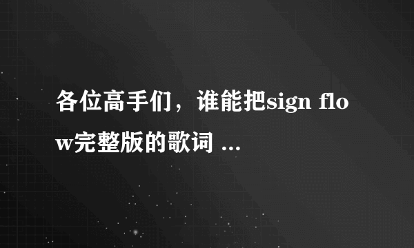 各位高手们，谁能把sign flow完整版的歌词 中文谐音一下？？跪求，给你们高分！！！！