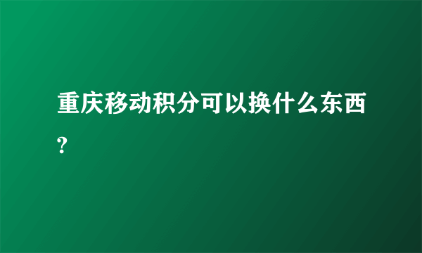 重庆移动积分可以换什么东西?