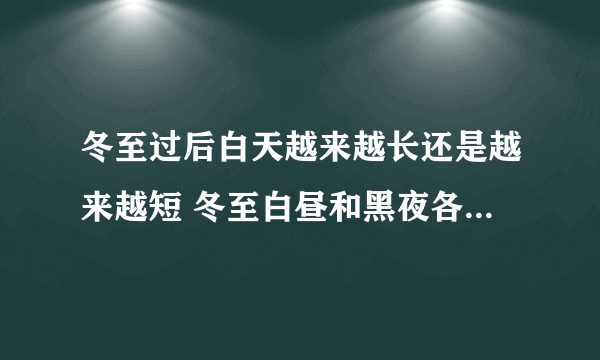 冬至过后白天越来越长还是越来越短 冬至白昼和黑夜各多长时间