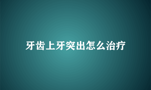 牙齿上牙突出怎么治疗