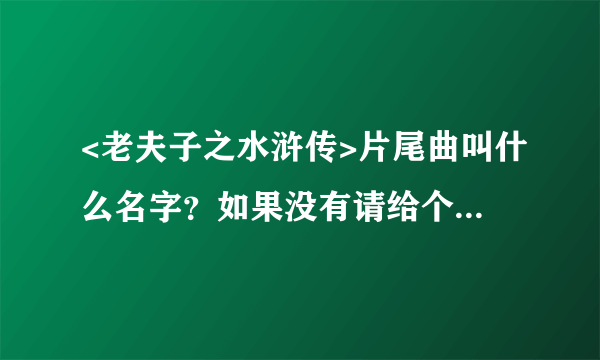 <老夫子之水浒传>片尾曲叫什么名字？如果没有请给个歌的网站给我