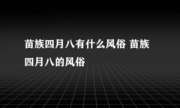 苗族四月八有什么风俗 苗族四月八的风俗