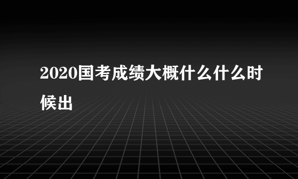 2020国考成绩大概什么什么时候出