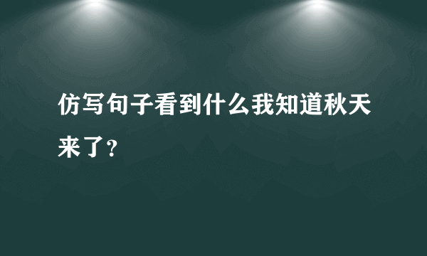 仿写句子看到什么我知道秋天来了？