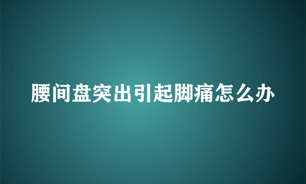 腰间盘突出引起脚痛怎么办