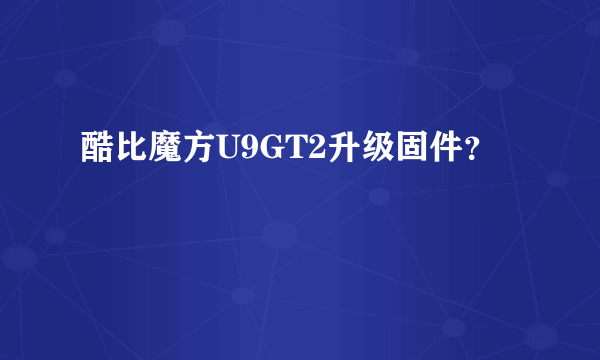 酷比魔方U9GT2升级固件？