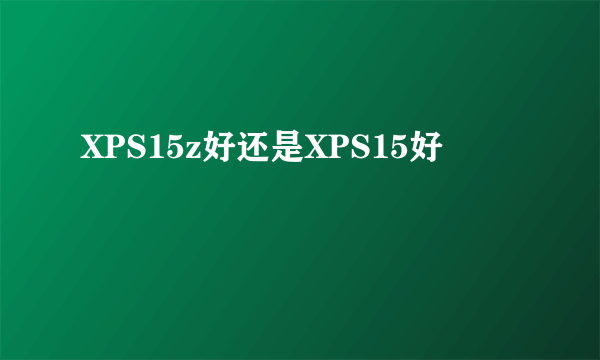 XPS15z好还是XPS15好