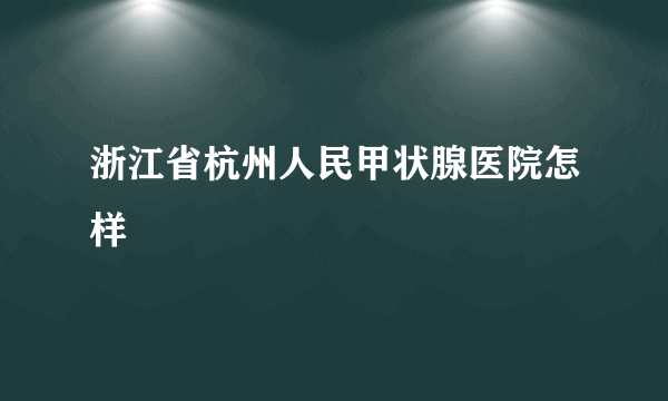 浙江省杭州人民甲状腺医院怎样