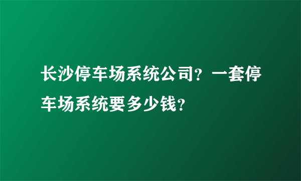 长沙停车场系统公司？一套停车场系统要多少钱？