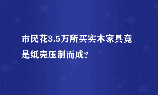 市民花3.5万所买实木家具竟是纸壳压制而成？