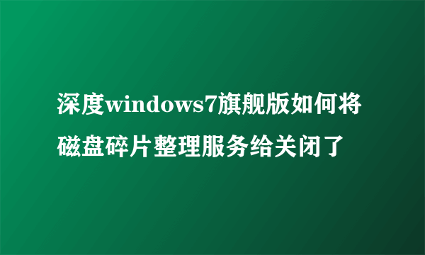 深度windows7旗舰版如何将磁盘碎片整理服务给关闭了