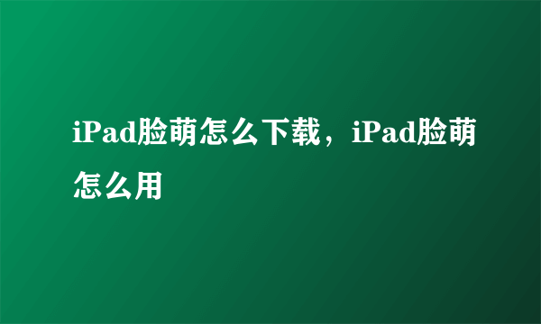 iPad脸萌怎么下载，iPad脸萌怎么用